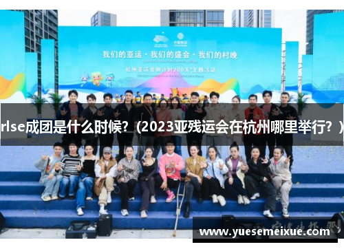 rlse成团是什么时候？(2023亚残运会在杭州哪里举行？)